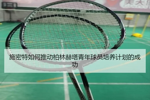 施密特如何推动柏林赫塔青年球员培养计划的成功